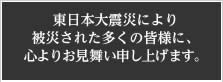 東日本大震災により被災された多くの皆様に、心よりお見舞い申し上げます。