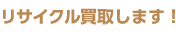 リサイクル買取りします！