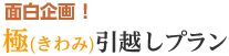 面白企画、極（きわみ）引越しプラン