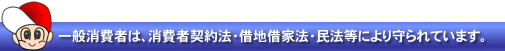 一般消費者は消費者契約法・借地借家法・民法により守られています。