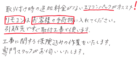 取付け時の追加料金がないエアコンパックがお勧めです。リモコンはお客様の手荷物に入れて下さい。引越先ですぐ取り付け工事で使います。工事に関する保険込みの作業をいたします。専門スタッフがお伺いいたします。