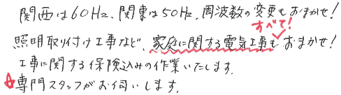 関西は60Hz。関東は50Hz。周波数の変更もお任せ。照明取付け工事など、家庭に関する電気工事もお任せ。工事に関する保険込みの作業いたします。専門のスタッフがお伺いします。