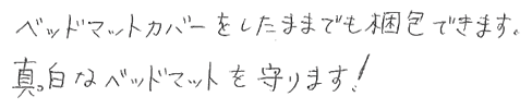 ベッドマットカバーをしたままでも梱包できます。真っ白なベッドマットを守ります。