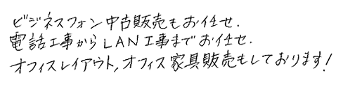 ビジネスフォン中古販売もお任せ。
・電話工事からLAN幸島でお任せ。
・オフィスレイアウト、オフィス家具販売もしております！
・お荷物が少ない方などはウェブカメラ引越がお勧め！