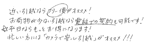 ・近い引越ならフリー便がおすすめ！
・電話でのお見積もりも可能です！
・平日ならもっとお得になります！
・お荷物が少ない方などはウェブカメラ引越がお勧め！