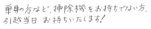 単身の方など、掃除機をお持ちでない方、引越の当日お持ちいたします。