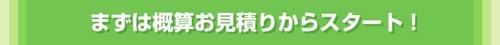 まずは概算お見積りからスタート!