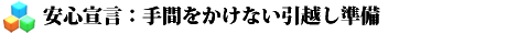 安心宣言、手間をかけない引越し準備