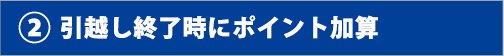 ②引越し終了時にポイント加算