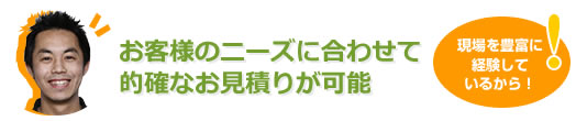 お客様のニーズに合わせて的確なお見積りが可能