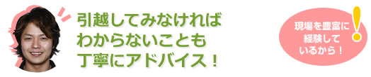 引越してみなければわからないことも丁寧にアドバイス！