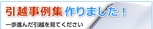 引越し事例集作りました。一歩進んだ引越しを見てください。