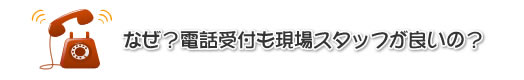 なぜ？電話受付も現場スタッフが良いの？