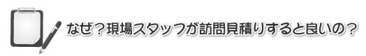 なぜ？現場スタッフが訪問お見積りすると良いの？